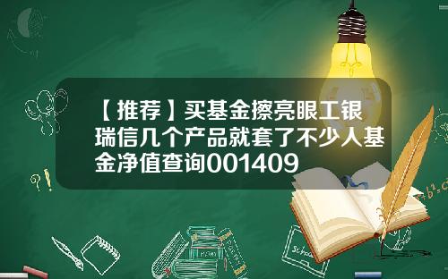 【推荐】买基金擦亮眼工银瑞信几个产品就套了不少人基金净值查询001409