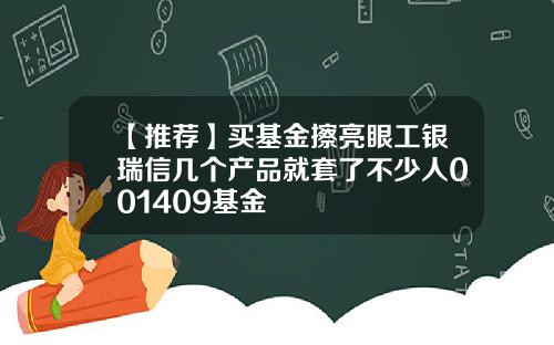 【推荐】买基金擦亮眼工银瑞信几个产品就套了不少人001409基金