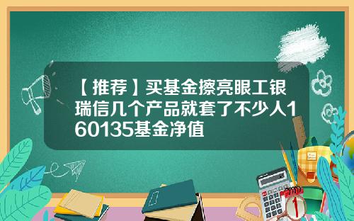 【推荐】买基金擦亮眼工银瑞信几个产品就套了不少人160135基金净值