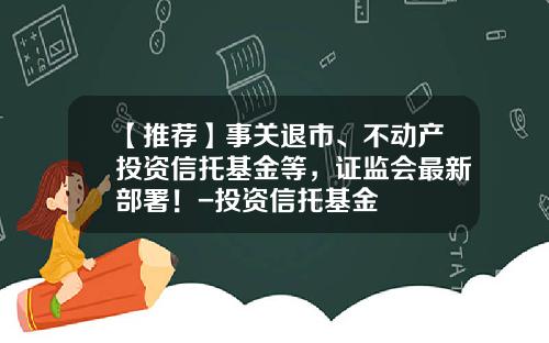 【推荐】事关退市、不动产投资信托基金等,证监会最新部署!-投资信托基金