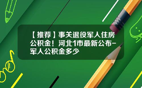 【推荐】事关退役军人住房公积金!河北1市最新公布-军人公积金多少