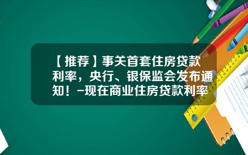【推荐】事关首套住房贷款利率,央行、银保监会发布通知!-现在商业住房贷款利率多少