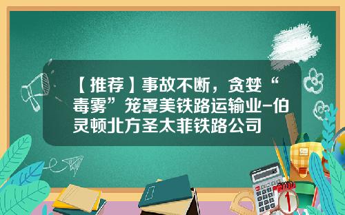 【推荐】事故不断,贪婪“毒雾”笼罩美铁路运输业-伯灵顿北方圣太菲铁路公司