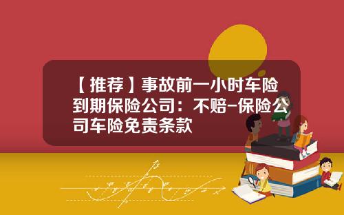 【推荐】事故前一小时车险到期保险公司:不赔-保险公司车险免责条款