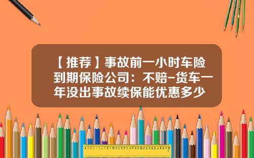 【推荐】事故前一小时车险到期保险公司:不赔-货车一年没出事故续保能优惠多少
