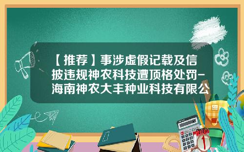 【推荐】事涉虚假记载及信披违规神农科技遭顶格处罚-海南神农大丰种业科技有限公司