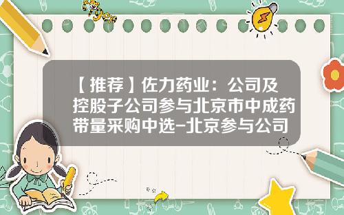 【推荐】佐力药业：公司及控股子公司参与北京市中成药带量采购中选-北京参与公司