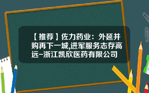 【推荐】佐力药业:外延并购再下一城,进军服务志存高远-浙江凯欣医药有限公司
