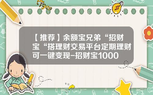 【推荐】余额宝兄弟“招财宝“搭理财交易平台定期理财可一键变现-招财宝1000元收益多少