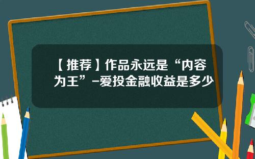 【推荐】作品永远是“内容为王”-爱投金融收益是多少