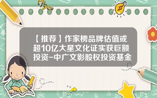 【推荐】作家榜品牌估值或超10亿大星文化证实获巨额投资-中广文影股权投资基金