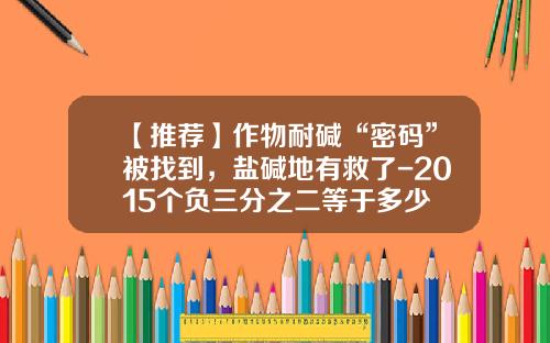 【推荐】作物耐碱“密码”被找到,盐碱地有救了-2015个负三分之二等于多少
