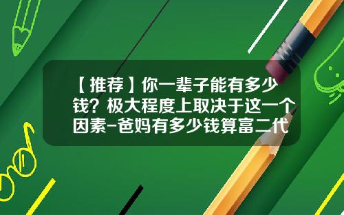 【推荐】你一辈子能有多少钱？极大程度上取决于这一个因素-爸妈有多少钱算富二代