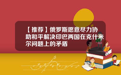 【推荐】俄罗斯愿意尽力协助和平解决印巴两国在克什米尔问题上的矛盾
