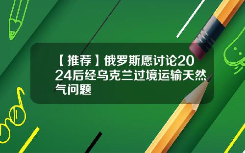 【推荐】俄罗斯愿讨论2024后经乌克兰过境运输天然气问题