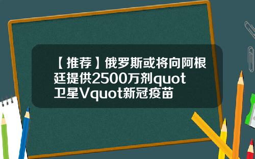 【推荐】俄罗斯或将向阿根廷提供2500万剂quot卫星Vquot新冠疫苗