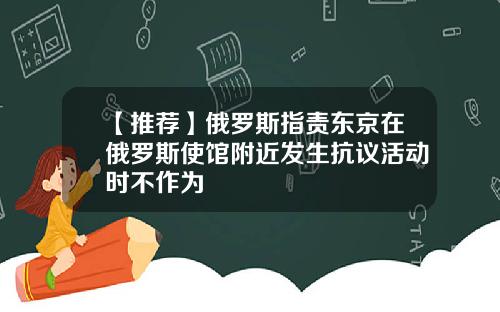 【推荐】俄罗斯指责东京在俄罗斯使馆附近发生抗议活动时不作为