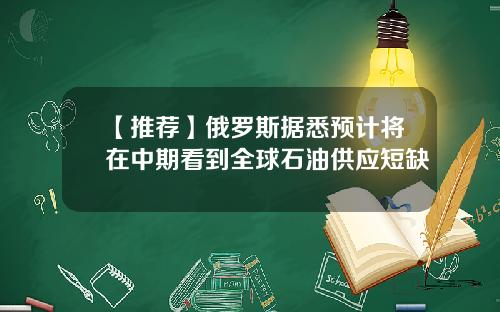 【推荐】俄罗斯据悉预计将在中期看到全球石油供应短缺