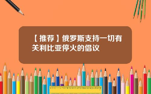 【推荐】俄罗斯支持一切有关利比亚停火的倡议
