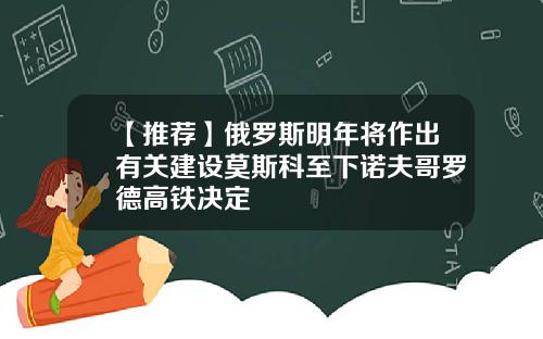 【推荐】俄罗斯明年将作出有关建设莫斯科至下诺夫哥罗德高铁决定