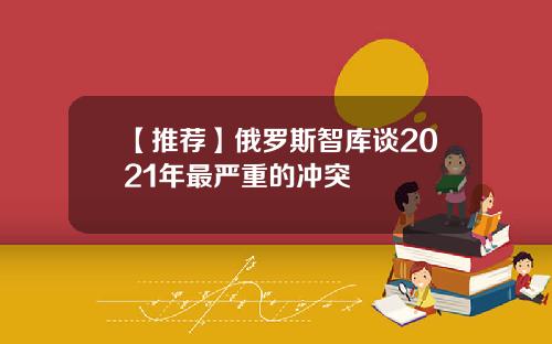 【推荐】俄罗斯智库谈2021年最严重的冲突