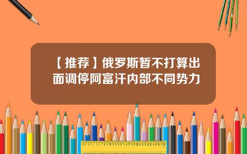 【推荐】俄罗斯暂不打算出面调停阿富汗内部不同势力