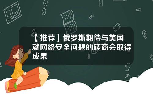 【推荐】俄罗斯期待与美国就网络安全问题的磋商会取得成果