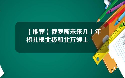 【推荐】俄罗斯未来几十年将扎根北极和北方领土