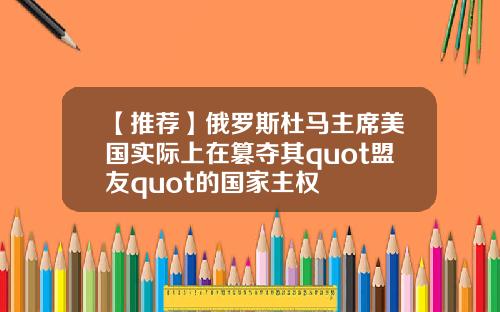 【推荐】俄罗斯杜马主席美国实际上在篡夺其quot盟友quot的国家主权
