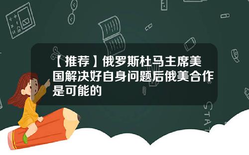 【推荐】俄罗斯杜马主席美国解决好自身问题后俄美合作是可能的