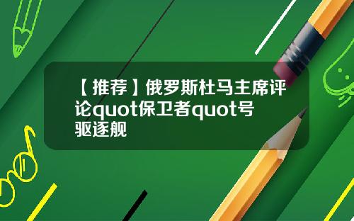 【推荐】俄罗斯杜马主席评论quot保卫者quot号驱逐舰