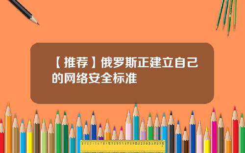 【推荐】俄罗斯正建立自己的网络安全标准
