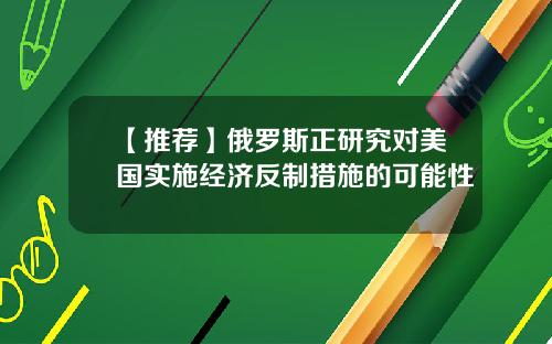 【推荐】俄罗斯正研究对美国实施经济反制措施的可能性