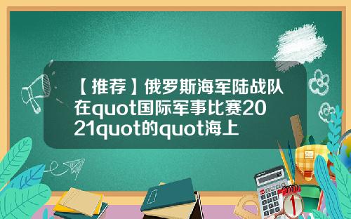 【推荐】俄罗斯海军陆战队在quot国际军事比赛2021quot的quot海上登陆quot项目中获胜