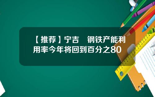 【推荐】宁吉喆钢铁产能利用率今年将回到百分之80