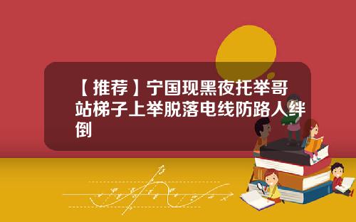 【推荐】宁国现黑夜托举哥站梯子上举脱落电线防路人绊倒