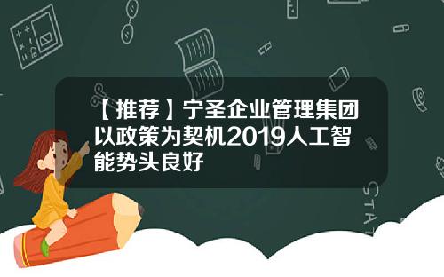 【推荐】宁圣企业管理集团以政策为契机2019人工智能势头良好