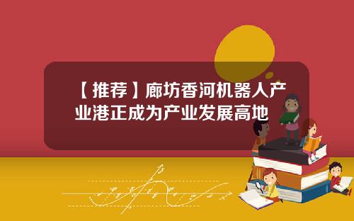 【推荐】廊坊香河机器人产业港正成为产业发展高地