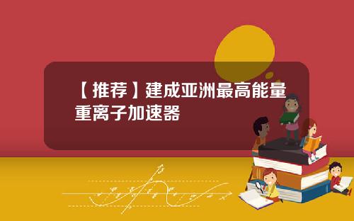 【推荐】建成亚洲最高能量重离子加速器