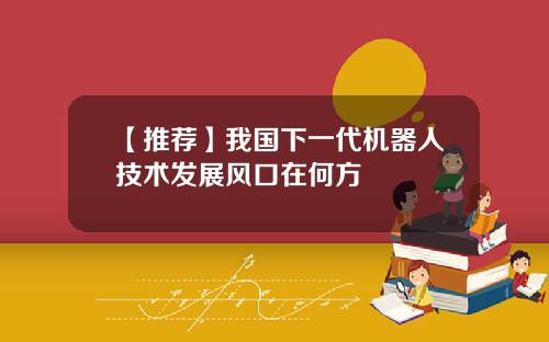 【推荐】我国下一代机器人技术发展风口在何方
