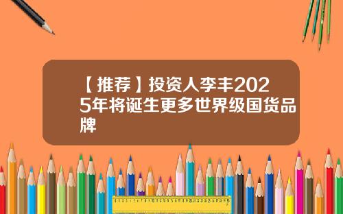 【推荐】投资人李丰2025年将诞生更多世界级国货品牌