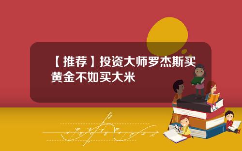 【推荐】投资大师罗杰斯买黄金不如买大米