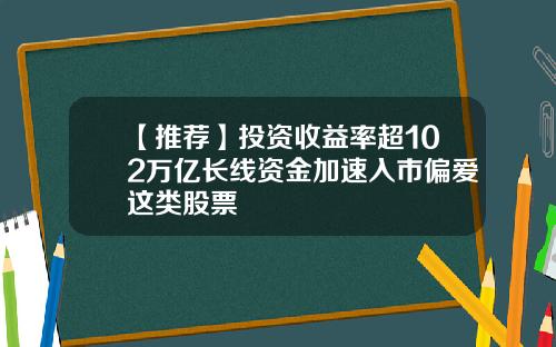 【推荐】投资收益率超102万亿长线资金加速入市偏爱这类股票