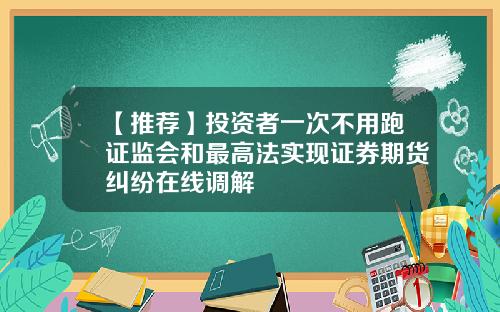 【推荐】投资者一次不用跑证监会和最高法实现证券期货纠纷在线调解