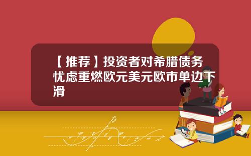 【推荐】投资者对希腊债务忧虑重燃欧元美元欧市单边下滑