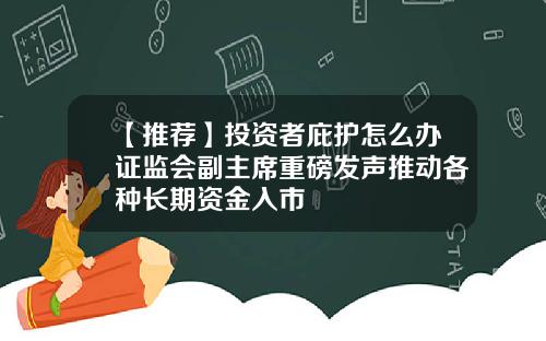 【推荐】投资者庇护怎么办证监会副主席重磅发声推动各种长期资金入市