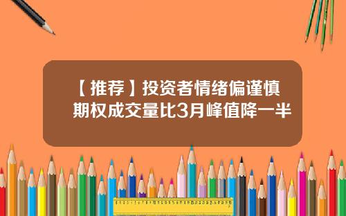 【推荐】投资者情绪偏谨慎期权成交量比3月峰值降一半
