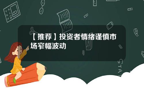 【推荐】投资者情绪谨慎市场窄幅波动
