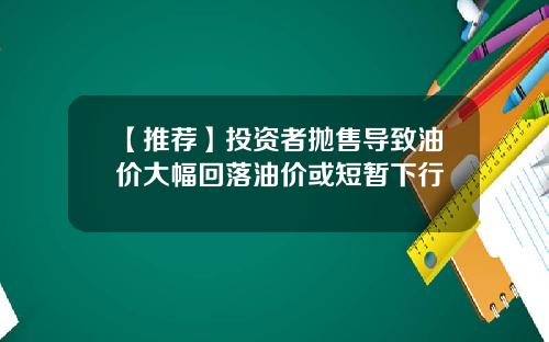 【推荐】投资者抛售导致油价大幅回落油价或短暂下行