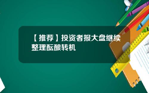 【推荐】投资者报大盘继续整理酝酿转机